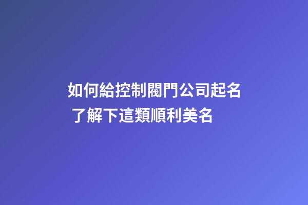 如何給控制閥門公司起名 了解下這類順利美名-第1張-公司起名-玄機派